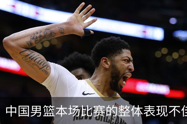 中国男篮本场比赛的整体表现不佳 从始至终都处于比分落后的局面