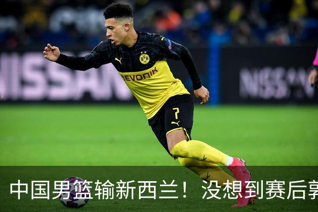 中国男篮输新西兰！没想到赛后郭士强这么说，三大后卫坑惨全队